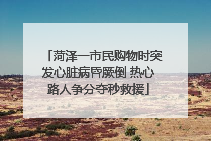 菏泽一市民购物时突发心脏病昏厥倒 热心路人争分夺秒救援