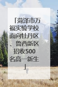 菏泽市万福实验学校面向牡丹区、鲁西新区招收500名高一新生