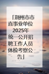 荆州市市直事业单位2025年统一公开招聘工作人员体检考察公告