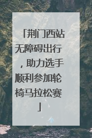 荆门西站无障碍出行，助力选手顺利参加轮椅马拉松赛