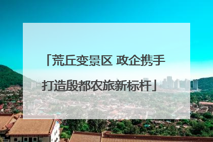 荒丘变景区 政企携手打造殷都农旅新标杆