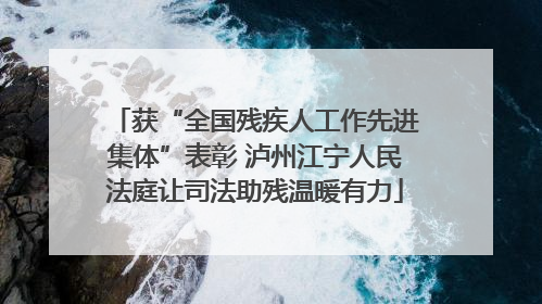 获“全国残疾人工作先进集体”表彰 泸州江宁人民法庭让司法助残温暖有力