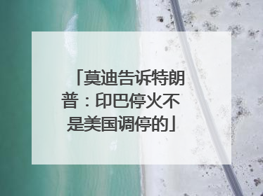 莫迪告诉特朗普：印巴停火不是美国调停的