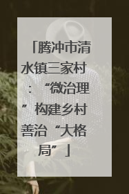 腾冲市清水镇三家村：“微治理”构建乡村善治“大格局”