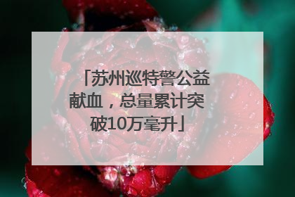 苏州巡特警公益献血，总量累计突破10万毫升