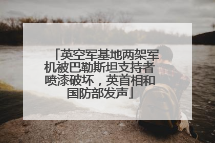 英空军基地两架军机被巴勒斯坦支持者喷漆破坏，英首相和国防部发声