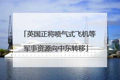 英国正将喷气式飞机等军事资源向中东转移