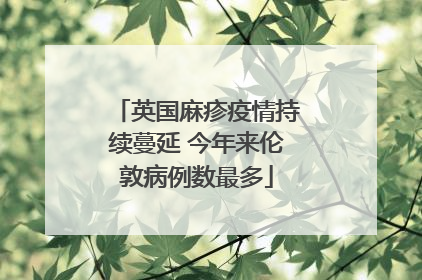 英国麻疹疫情持续蔓延 今年来伦敦病例数最多