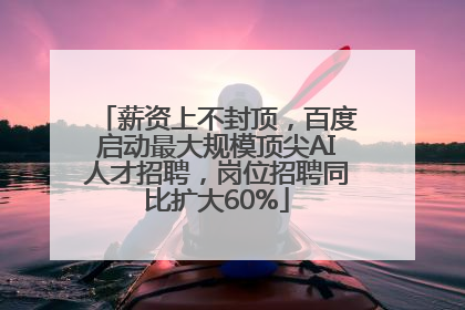 薪资上不封顶，百度启动最大规模顶尖AI人才招聘，岗位招聘同比扩大60%