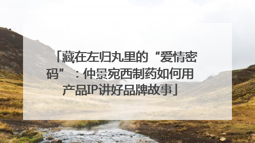 藏在左归丸里的“爱情密码”：仲景宛西制药如何用产品IP讲好品牌故事