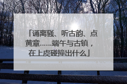 诵离骚、听古韵、点黄章……端午与古镇，在上虞碰撞出什么