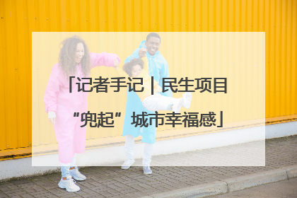 记者手记|民生项目“兜起”城市幸福感