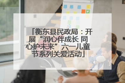 衡东县民政局：开展“润心伴成长 同心护未来”六一儿童节系列关爱活动