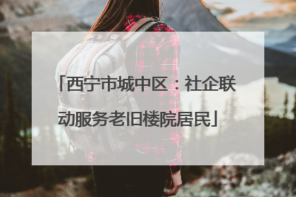 西宁市城中区：社企联动服务老旧楼院居民