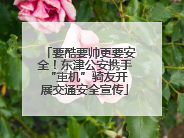 要酷要帅更要安全！东津公安携手 “重机”骑友开展交通安全宣传