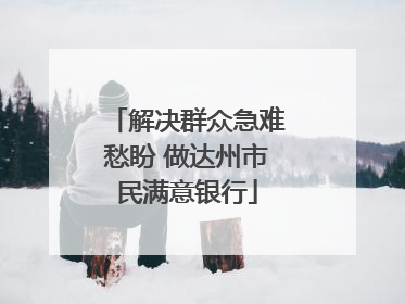 解决群众急难愁盼 做达州市民满意银行