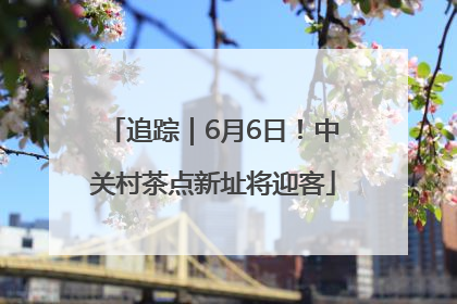 追踪｜6月6日！中关村茶点新址将迎客