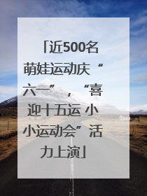 近500名萌娃运动庆“六一”，“喜迎十五运 小小运动会”活力上演