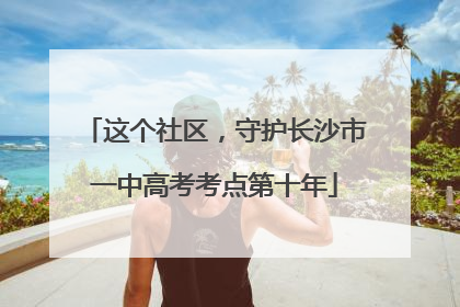 这个社区，守护长沙市一中高考考点第十年