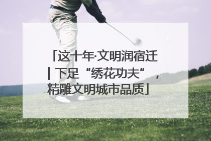 这十年·文明润宿迁｜下足“绣花功夫”，精雕文明城市品质