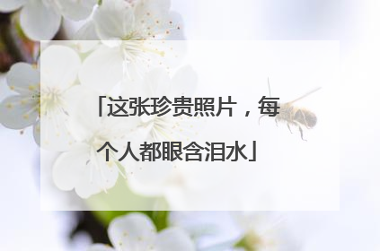 这张珍贵照片，每个人都眼含泪水