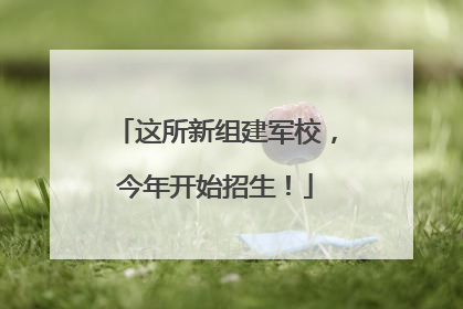 这所新组建军校，今年开始招生！