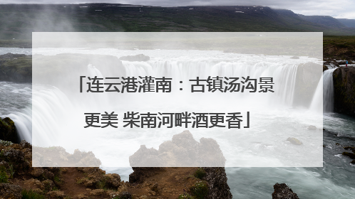 连云港灌南：古镇汤沟景更美 柴南河畔酒更香