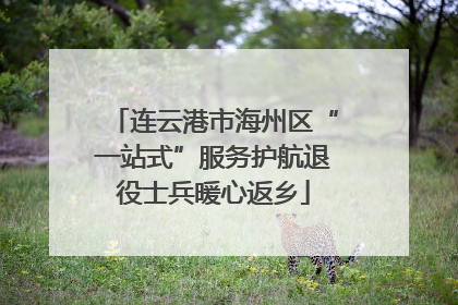 连云港市海州区“一站式”服务护航退役士兵暖心返乡