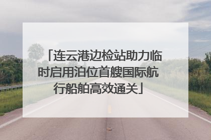 连云港边检站助力临时启用泊位首艘国际航行船舶高效通关