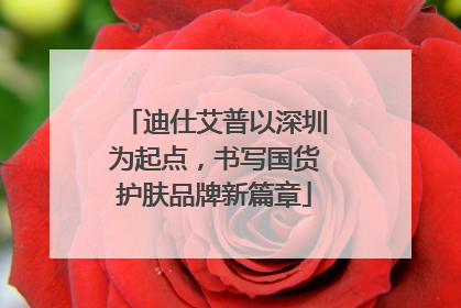 迪仕艾普以深圳为起点，书写国货护肤品牌新篇章