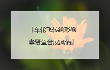 车轮飞转绘彩卷 孝贤鱼台展风情