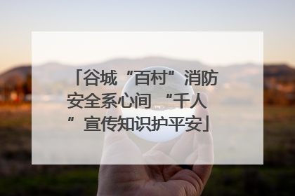谷城“百村”消防安全系心间 “千人”宣传知识护平安