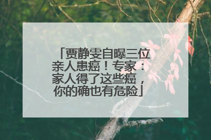 贾静雯自曝三位亲人患癌！专家：家人得了这些癌，你的确也有危险