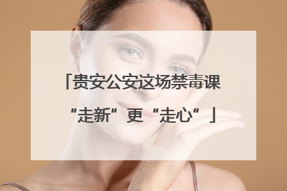 贵安公安这场禁毒课“走新”更“走心”