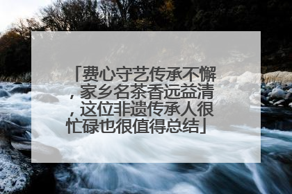 费心守艺传承不懈，家乡名茶香远益清，这位非遗传承人很忙碌也很值得总结