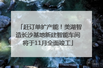 赶订单扩产能！美湖智造长沙基地新建智能车间将于11月全面竣工