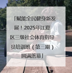 赋能全民健身新发展！2025年江夏区三级社会体育指导员培训班（第三期）圆满落幕