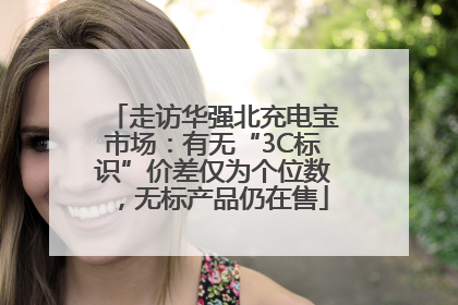 走访华强北充电宝市场：有无“3C标识”价差仅为个位数，无标产品仍在售