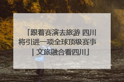 跟着赛演去旅游 四川将引进一项全球顶级赛事｜文旅融合看四川