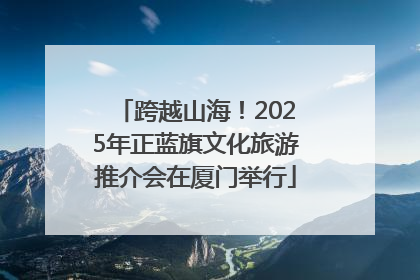 跨越山海！2025年正蓝旗文化旅游推介会在厦门举行