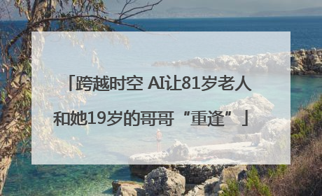 跨越时空 AI让81岁老人和她19岁的哥哥“重逢”