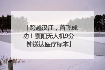 跨越汉江，首飞成功！襄阳无人机9分钟送达医疗标本