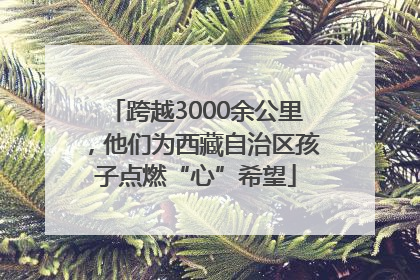 跨越3000余公里，他们为西藏自治区孩子点燃“心”希望