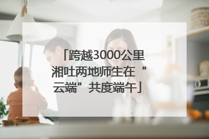 跨越3000公里 湘吐两地师生在“云端”共度端午