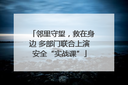 邻里守望，救在身边 多部门联合上演安全“实战课”