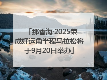 那香海·2025荣成好运角半程马拉松将于9月20日举办