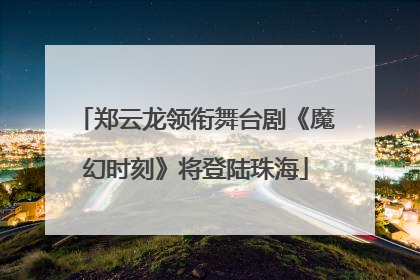 郑云龙领衔舞台剧《魔幻时刻》将登陆珠海