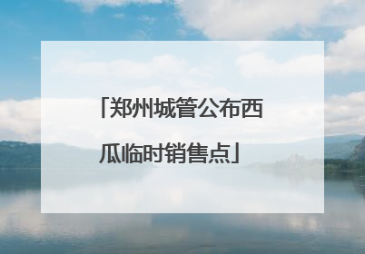 郑州城管公布西瓜临时销售点