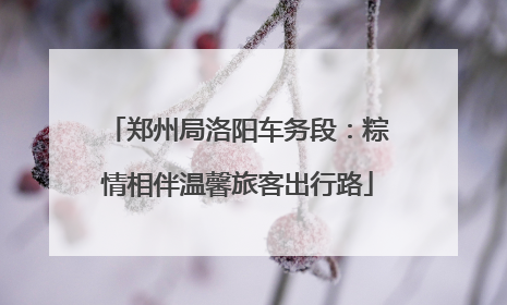 郑州局洛阳车务段：粽情相伴温馨旅客出行路