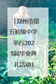 郑州市第五初级中学举行2025届毕业典礼活动